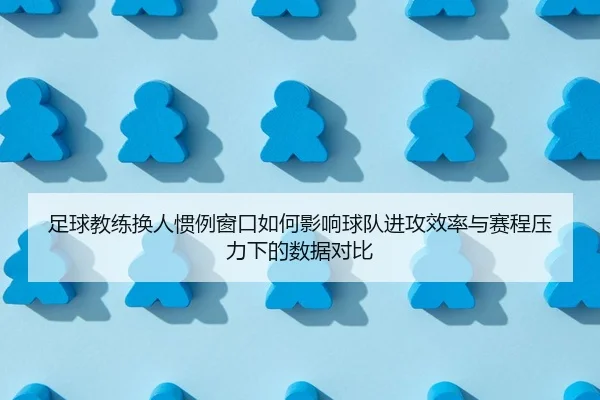 足球教练换人惯例窗口如何影响球队进攻效率与赛程压力下的数据对比